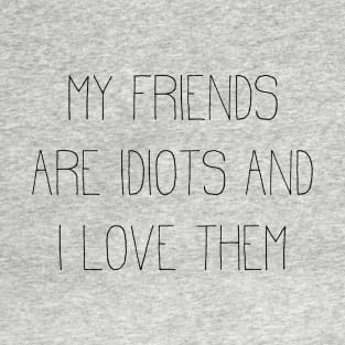 my friends are idiots and I love them T-Shirt
